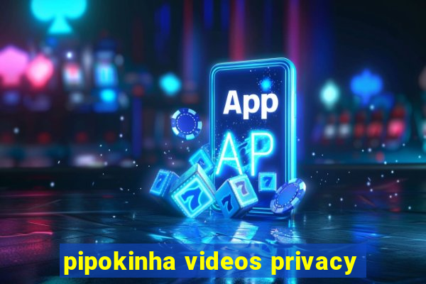 pipokinha videos privacy